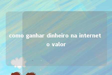 como ganhar dinheiro na internet o valor