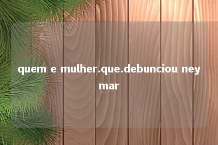 quem e mulher.que.debunciou neymar