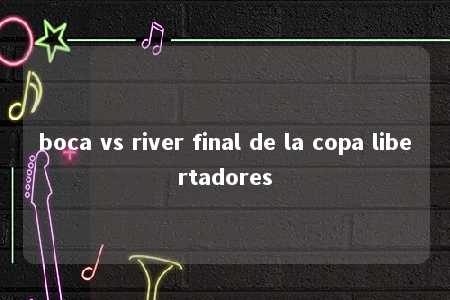 boca vs river final de la copa libertadores