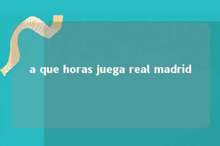 a que horas juega real madrid