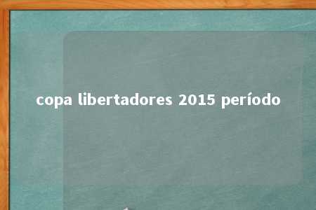 copa libertadores 2015 período