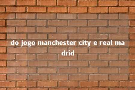 do jogo manchester city e real madrid