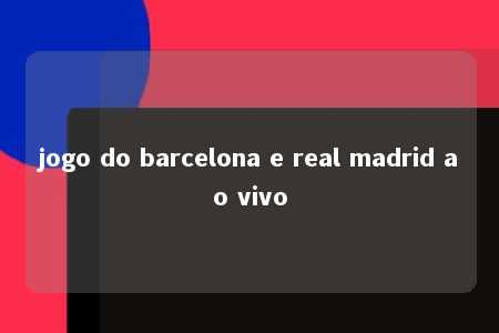 jogo do barcelona e real madrid ao vivo