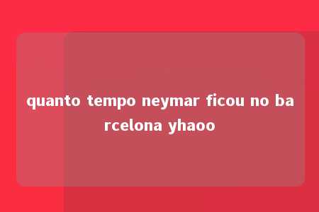 quanto tempo neymar ficou no barcelona yhaoo