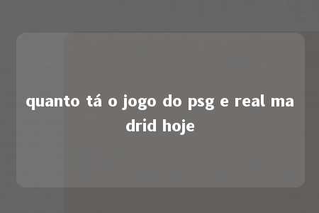 quanto tá o jogo do psg e real madrid hoje