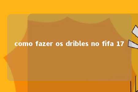 como fazer os dribles no fifa 17