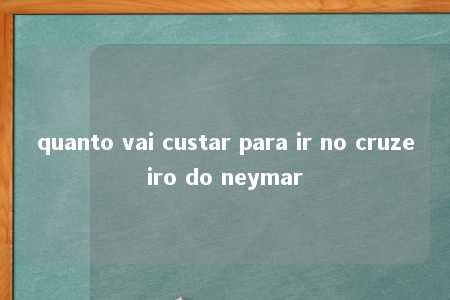 quanto vai custar para ir no cruzeiro do neymar