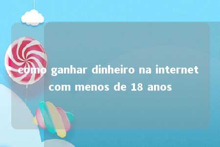 como ganhar dinheiro na internet com menos de 18 anos