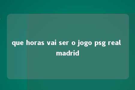 que horas vai ser o jogo psg real madrid