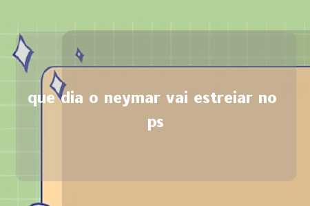 que dia o neymar vai estreiar no ps