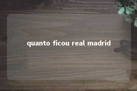 quanto ficou real madrid