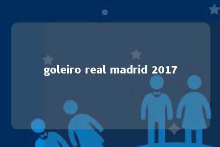 goleiro real madrid 2017