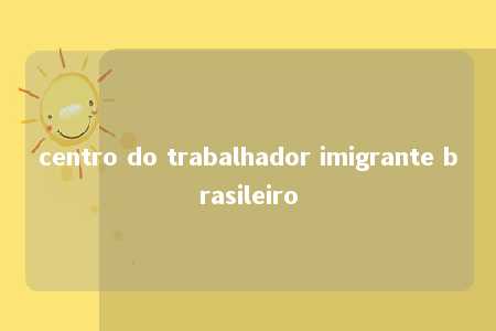 centro do trabalhador imigrante brasileiro