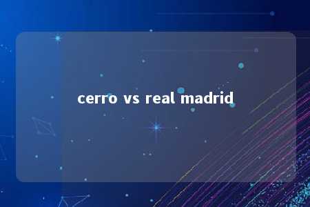 cerro vs real madrid