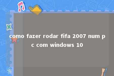 como fazer rodar fifa 2007 num pc com windows 10