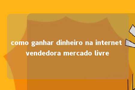 como ganhar dinheiro na internet vendedora mercado livre