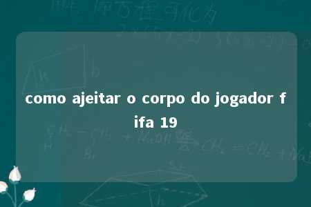 como ajeitar o corpo do jogador fifa 19