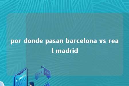 por donde pasan barcelona vs real madrid