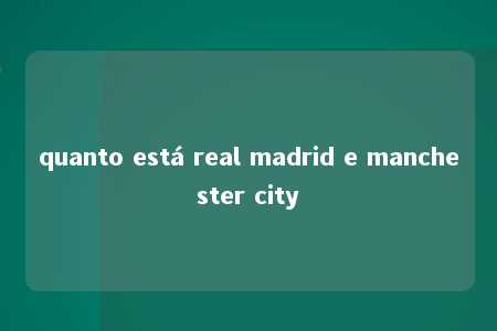 quanto está real madrid e manchester city