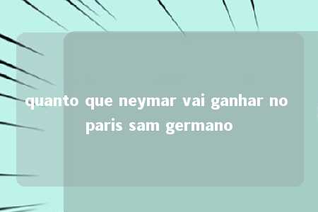 quanto que neymar vai ganhar no paris sam germano