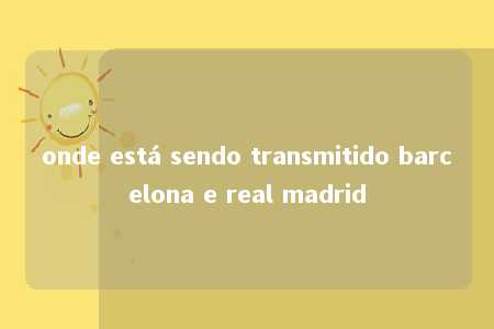 onde está sendo transmitido barcelona e real madrid