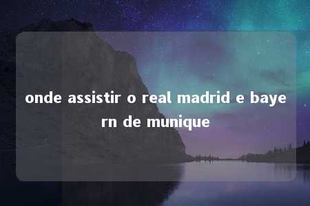 onde assistir o real madrid e bayern de munique