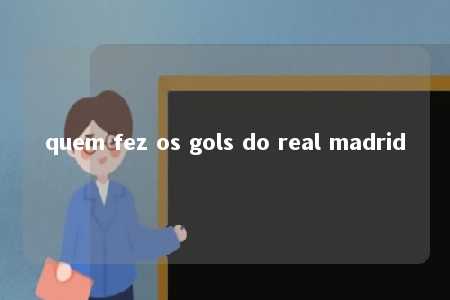 quem fez os gols do real madrid