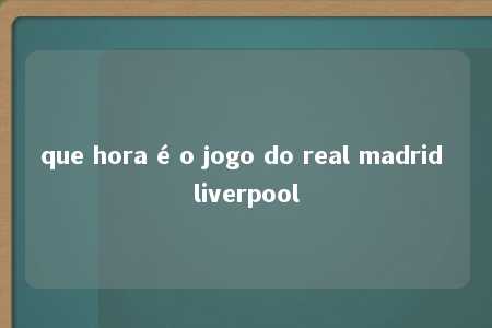 que hora é o jogo do real madrid liverpool