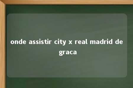 onde assistir city x real madrid de graca