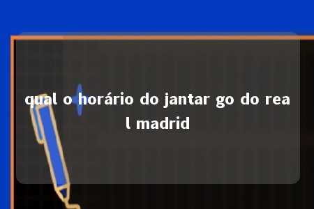 qual o horário do jantar go do real madrid