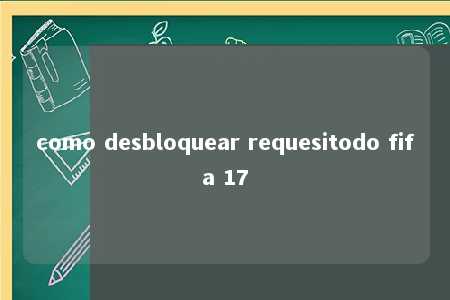 como desbloquear requesitodo fifa 17