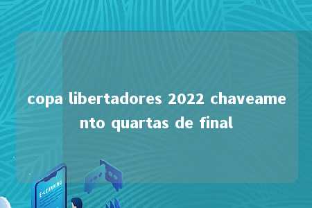 copa libertadores 2022 chaveamento quartas de final