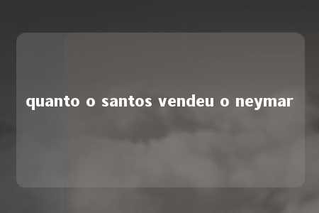 quanto o santos vendeu o neymar