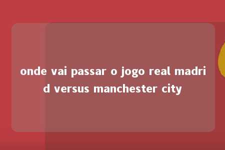 onde vai passar o jogo real madrid versus manchester city