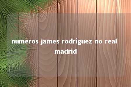 numeros james rodriguez no real madrid