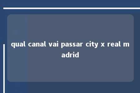 qual canal vai passar city x real madrid