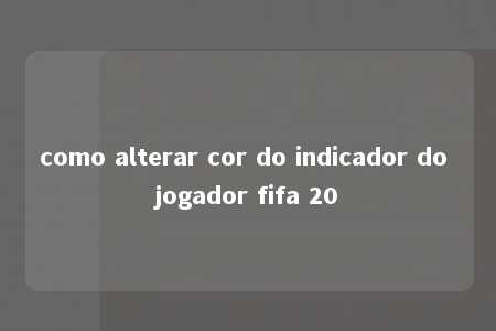 como alterar cor do indicador do jogador fifa 20