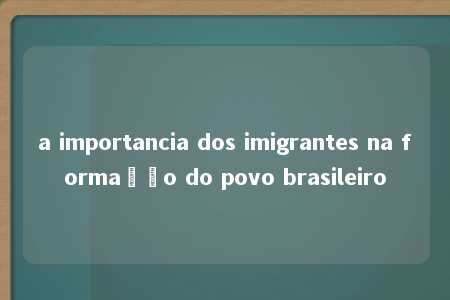 a importancia dos imigrantes na formação do povo brasileiro