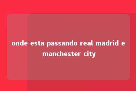 onde esta passando real madrid e manchester city