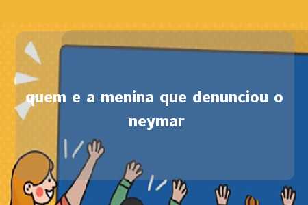 quem e a menina que denunciou o neymar