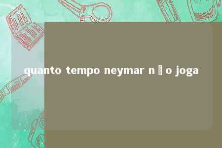 quanto tempo neymar não joga