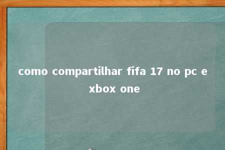 como compartilhar fifa 17 no pc e xbox one