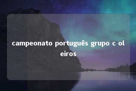 campeonato português grupo c oleiros