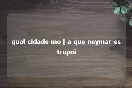 qual cidade moça que neymar estrupoi