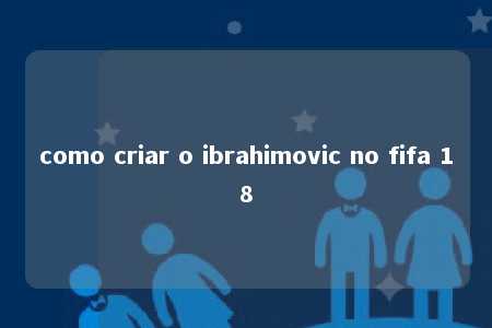 como criar o ibrahimovic no fifa 18