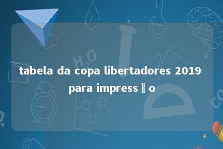 tabela da copa libertadores 2019 para impressão