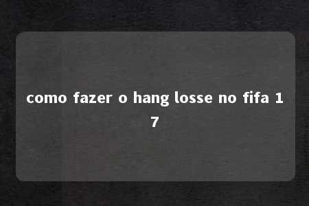 como fazer o hang losse no fifa 17