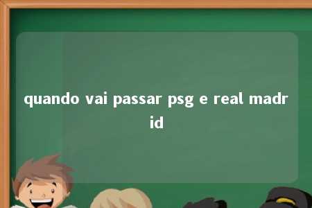 quando vai passar psg e real madrid