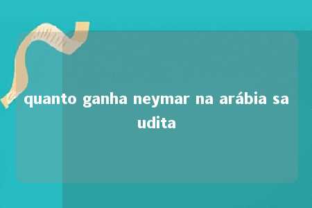 quanto ganha neymar na arábia saudita