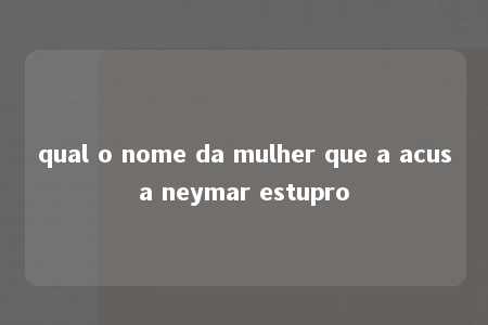 qual o nome da mulher que a acusa neymar estupro